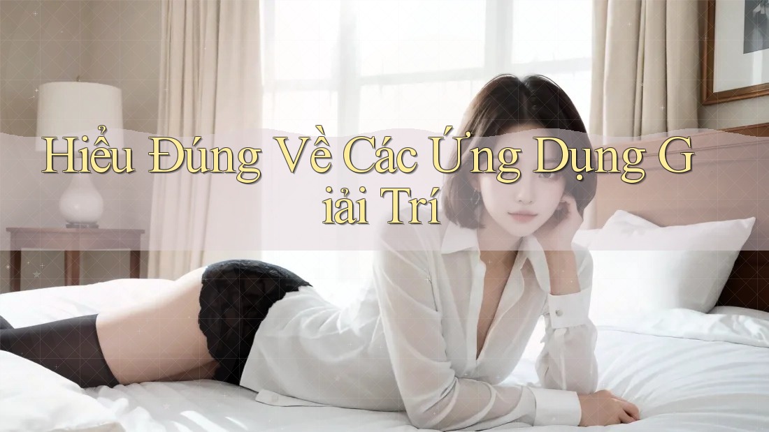 Hiểu Đúng Về Các Ứng Dụng Giải Trí