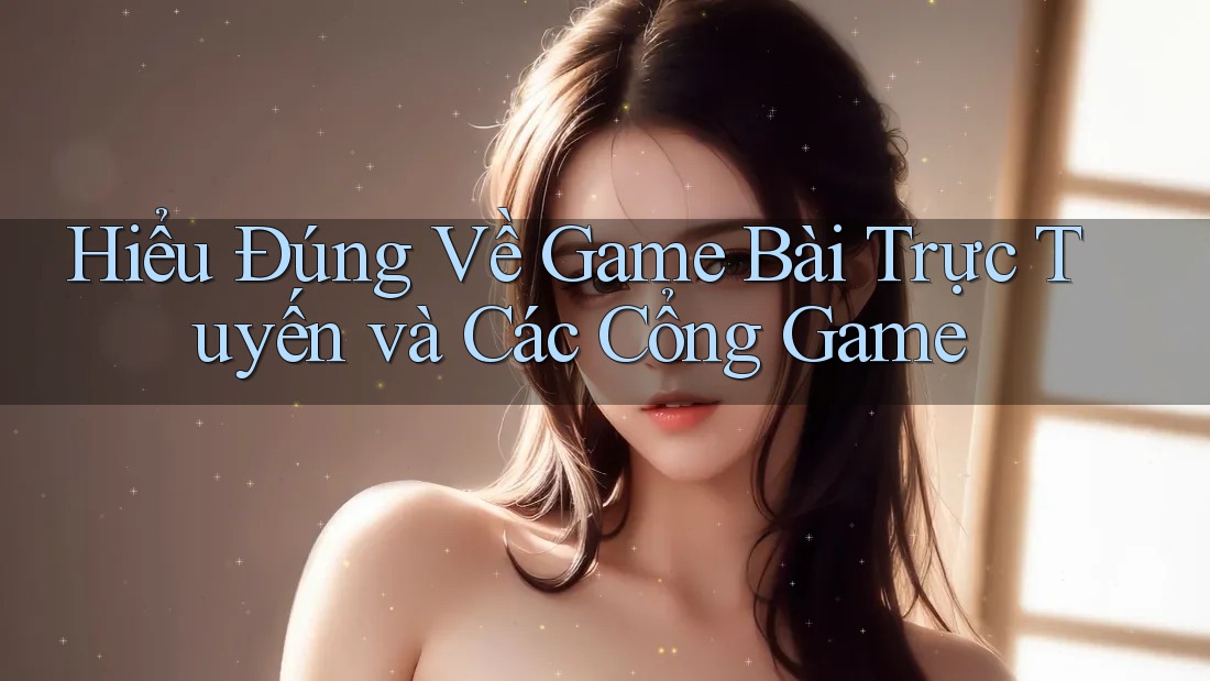 Hiểu Đúng Về Game Bài Trực Tuyến và Các Cổng Game
