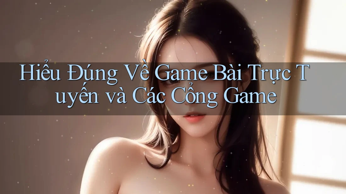 Hiểu Đúng Về Game Bài Trực Tuyến và Các Cổng Game
