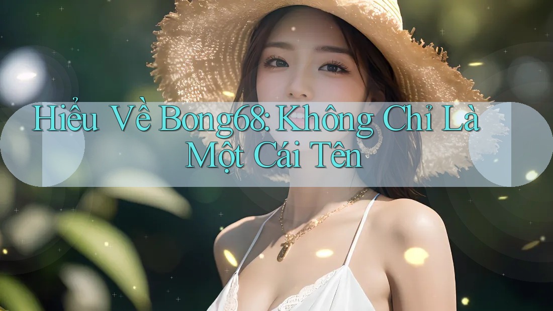 Hiểu Về Bong68: Không Chỉ Là Một Cái Tên Hiểu Về Bong68: Không Chỉ Là Một Cái Tên