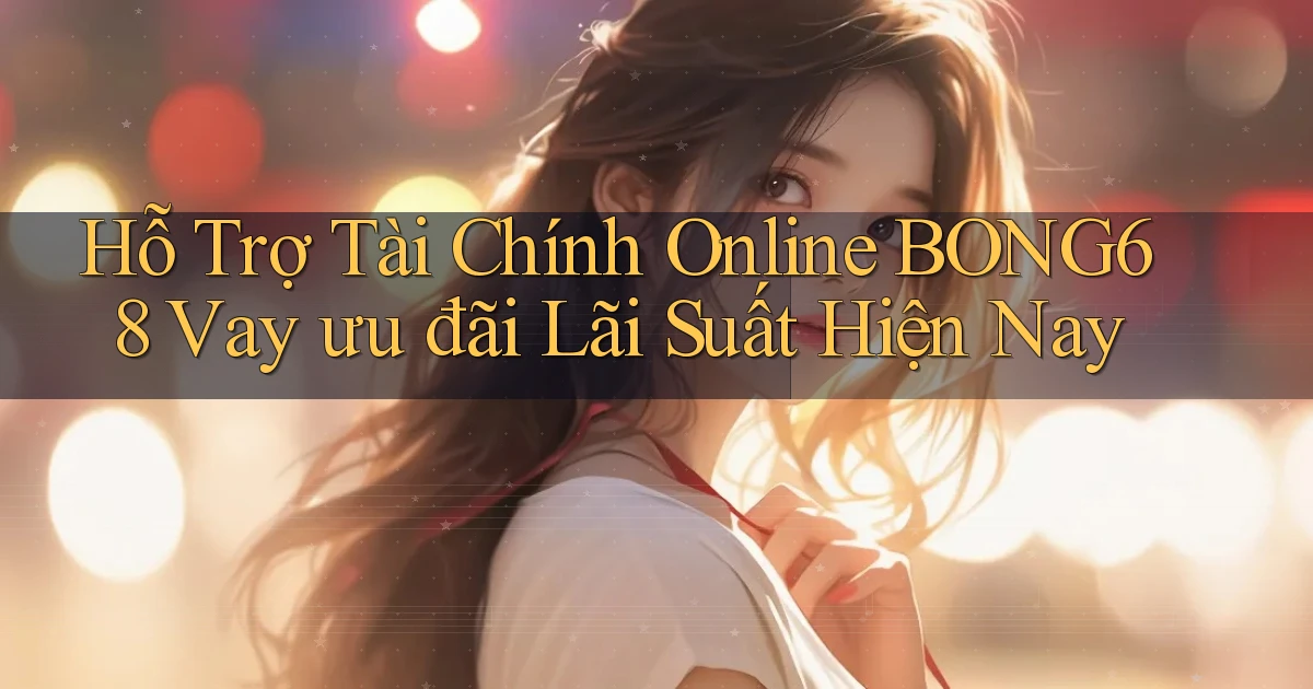 hỗ trợ tài chính online bong68 vay ưu đãi lãi suất hiện nay