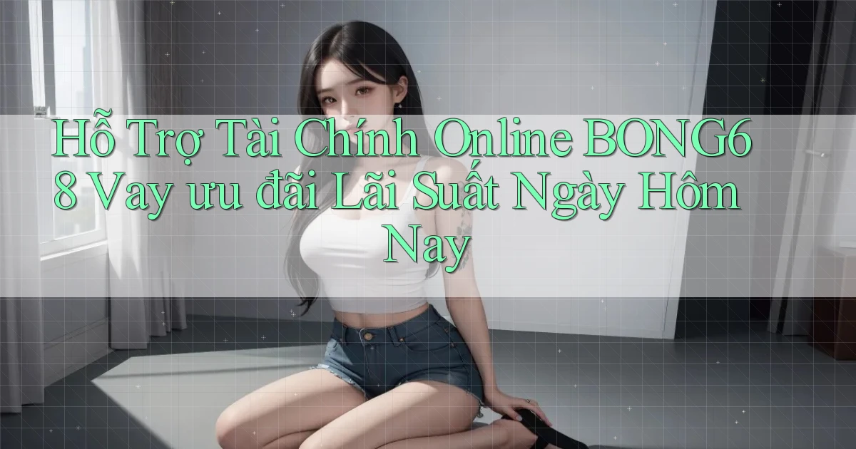 hỗ trợ tài chính online bong68 vay ưu đãi lãi suất ngày hôm nay