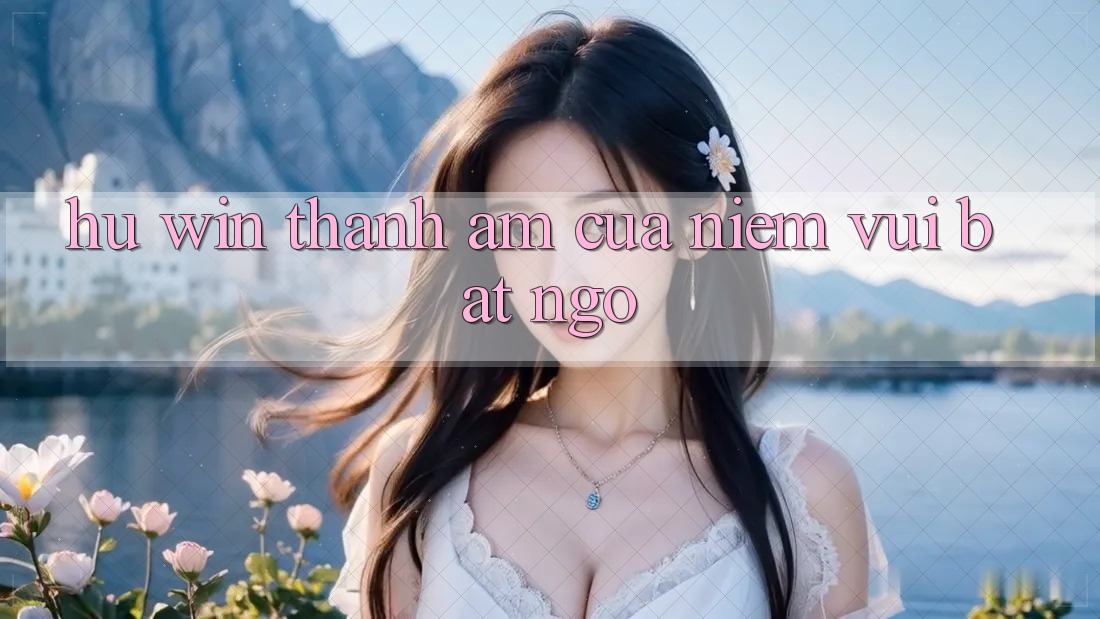 “Hu win” – Thanh âm của niềm vui bất ngờ