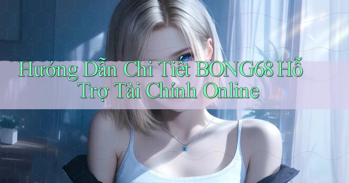 hướng dẫn chi tiết bong68 hỗ trợ tài chính online
