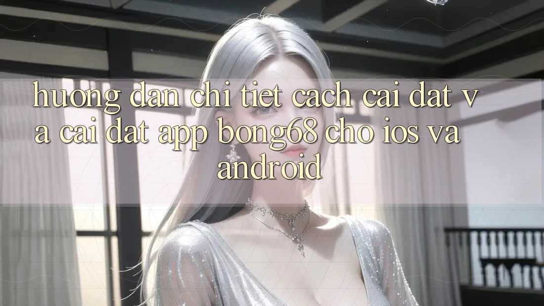 Hướng Dẫn Chi Tiết Cách Cài đặt Và Cài Đặt App Bong68 Cho iOS Và Android
