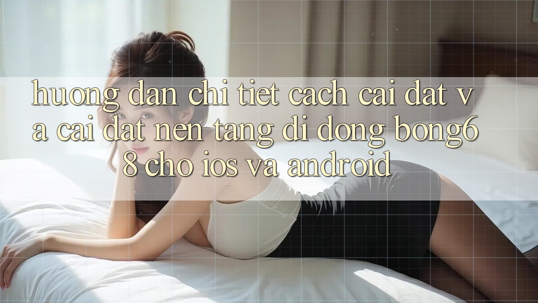Hướng Dẫn Chi Tiết Cách Cài đặt Và Cài Đặt Nền tảng di động Bong68 Cho iOS Và Android Hướng Dẫn Chi Tiết Cách Cài đặt Và Cài Đặt Nền tảng di động Bong68 Cho iOS Và Android