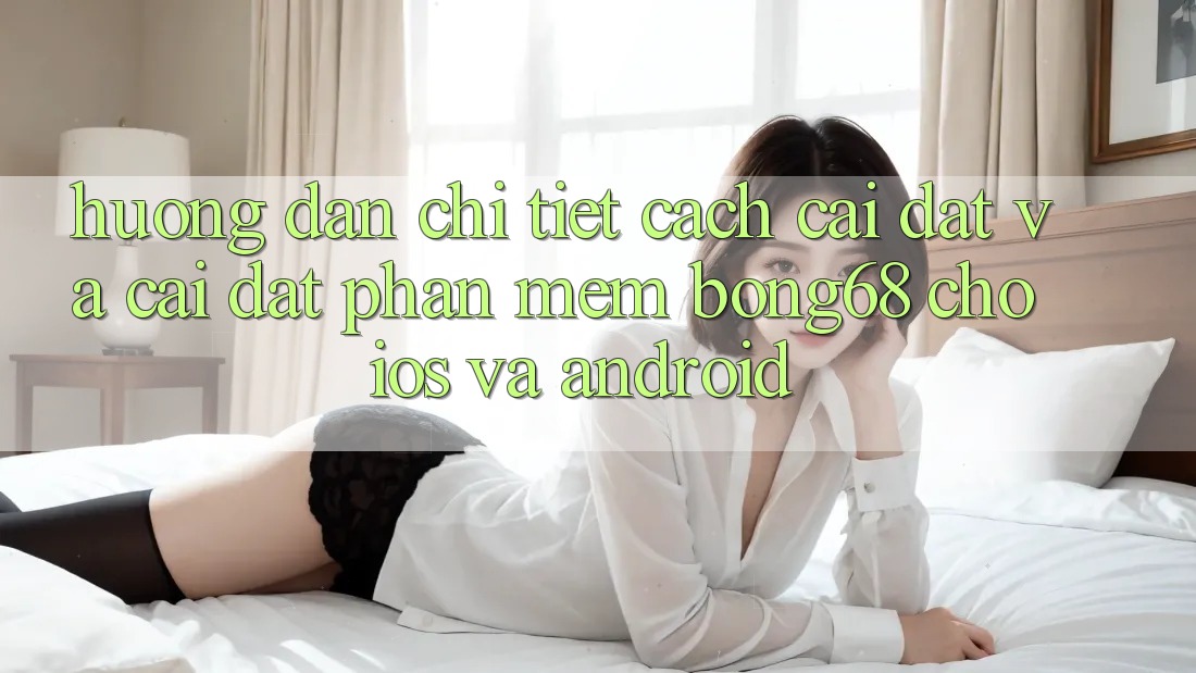 Hướng Dẫn Chi Tiết Cách Cài đặt Và Cài Đặt Phần mềm Bong68 Cho iOS Và Android