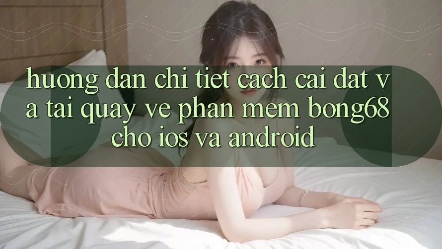 Hướng dẫn Chi Tiết Cách Cài đặt Và Tải quay về Phần mềm Bong68 Cho iOS Và Android