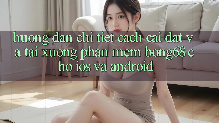 Hướng Dẫn Chi Tiết Cách Cài đặt Và Tải xuống Phần mềm Bong68 Cho iOS Và Android Hướng Dẫn Chi Tiết Cách Cài đặt Và Tải xuống Phần mềm Bong68 Cho iOS Và Android