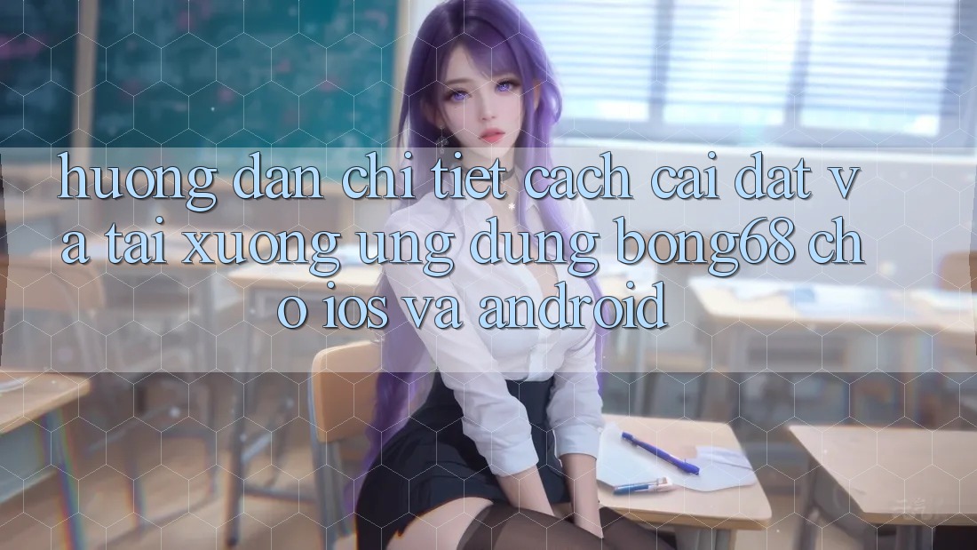 Hướng Dẫn Chi Tiết Cách Cài đặt Và Tải xuống Ứng Dụng Bong68 Cho iOS Và Android