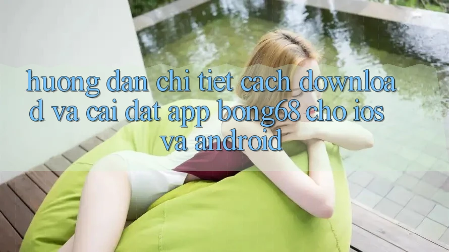 Hướng Dẫn Chi Tiết Cách Download Và Cài Đặt App Bong68 Cho iOS Và Android