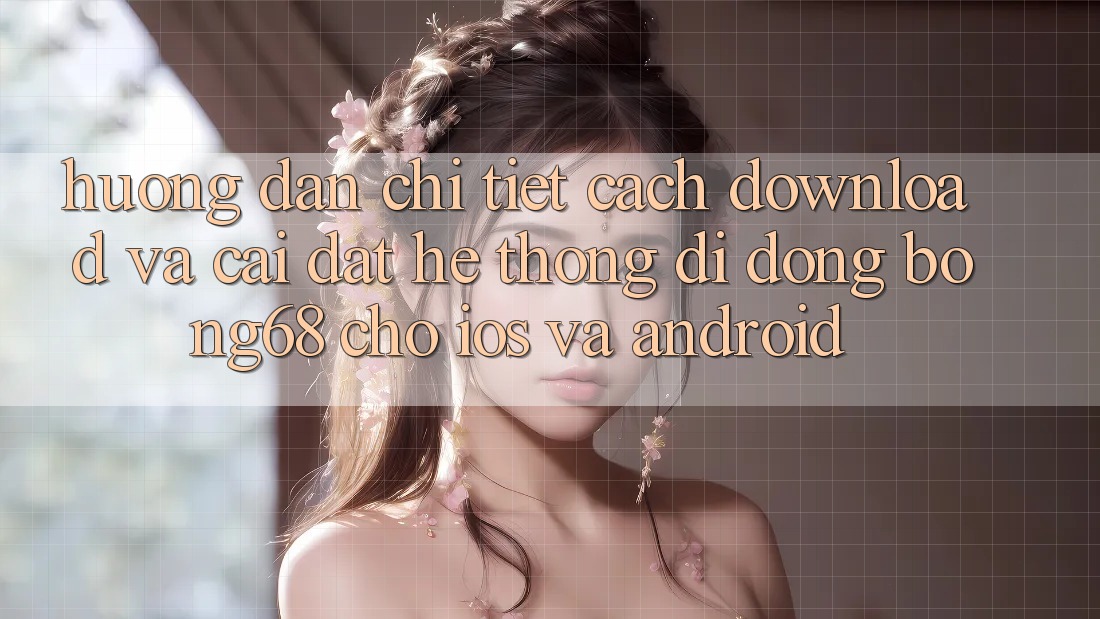 Hướng Dẫn Chi Tiết Cách Download Và Cài Đặt Hệ thống di động Bong68 Cho iOS Và Android