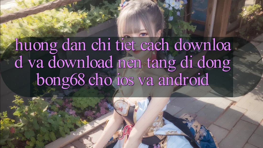 Hướng Dẫn Chi Tiết Cách Download Và Download Nền tảng di động Bong68 Cho iOS Và Android
