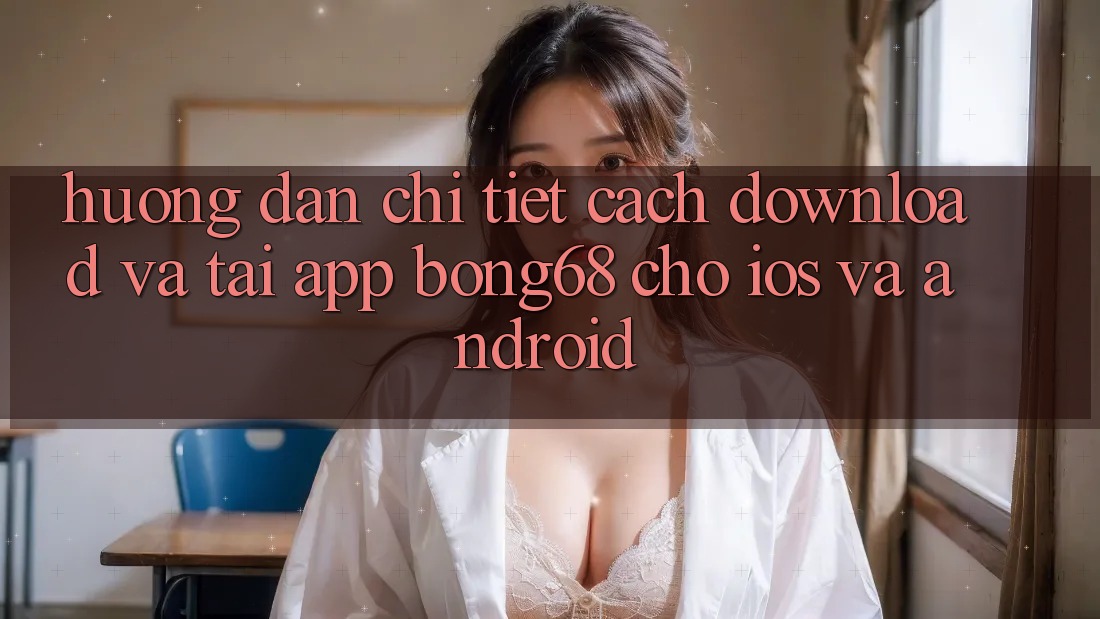 Hướng Dẫn Chi Tiết Cách Download Và Tải App Bong68 Cho iOS Và Android