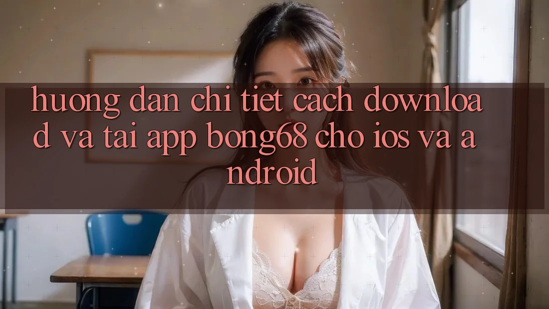Hướng Dẫn Chi Tiết Cách Download Và Tải App Bong68 Cho iOS Và Android