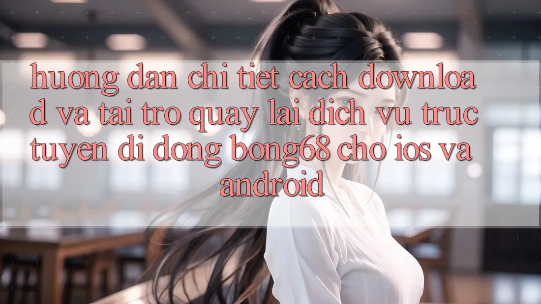 Hướng Dẫn Chi Tiết Cách Download Và Tải trở quay lại Dịch vụ trực tuyến di động Bong68 Cho iOS Và Android