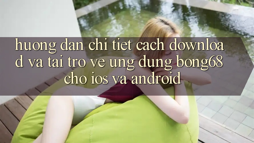 Hướng Dẫn Chi Tiết Cách Download Và Tải trở về Ứng Dụng Bong68 Cho iOS Và Android