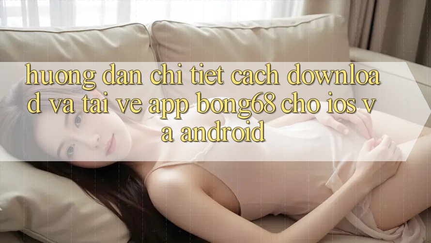 Hướng Dẫn Chi Tiết Cách Download Và Tải về App Bong68 Cho iOS Và Android