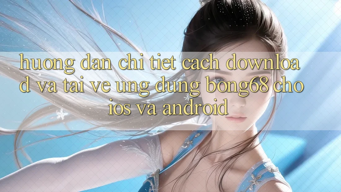 Hướng Dẫn Chi Tiết Cách Download Và Tải về Ứng Dụng Bong68 Cho iOS Và Android Hướng Dẫn Chi Tiết Cách Download Và Tải về Ứng Dụng Bong68 Cho iOS Và Android