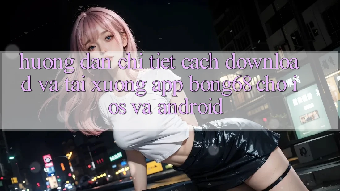 Hướng Dẫn Chi Tiết Cách Download Và Tải xuống App Bong68 Cho iOS Và Android