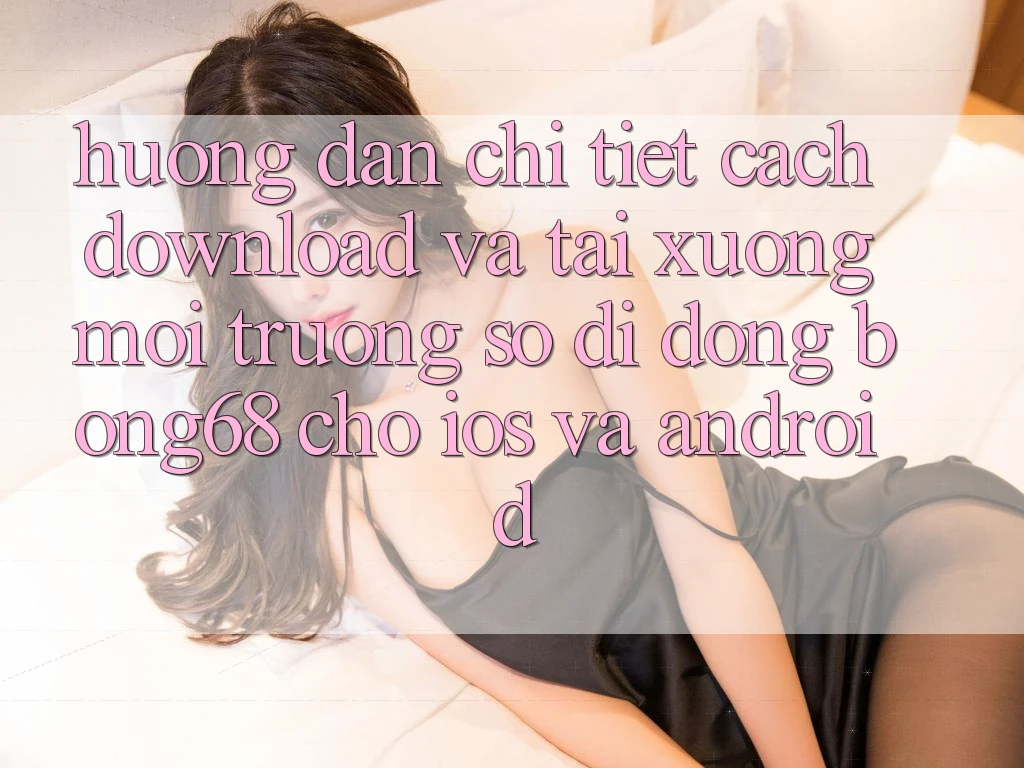 Hướng Dẫn Chi Tiết Cách Download Và Tải xuống Môi trường số di động Bong68 Cho iOS Và Android