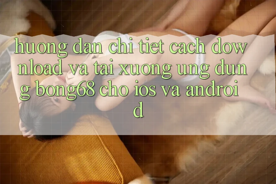 Hướng Dẫn Chi Tiết Cách Download Và Tải xuống Ứng Dụng Bong68 Cho iOS Và Android Hướng Dẫn Chi Tiết Cách Download Và Tải xuống Ứng Dụng Bong68 Cho iOS Và Android