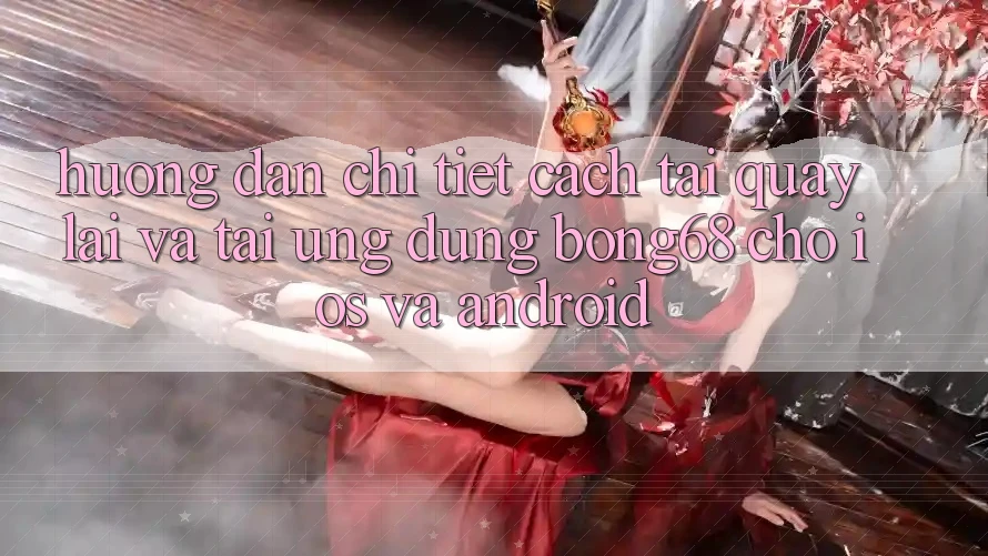 Hướng Dẫn Chi Tiết Cách Tải quay lại Và Tải Ứng dụng Bong68 Cho iOS Và Android