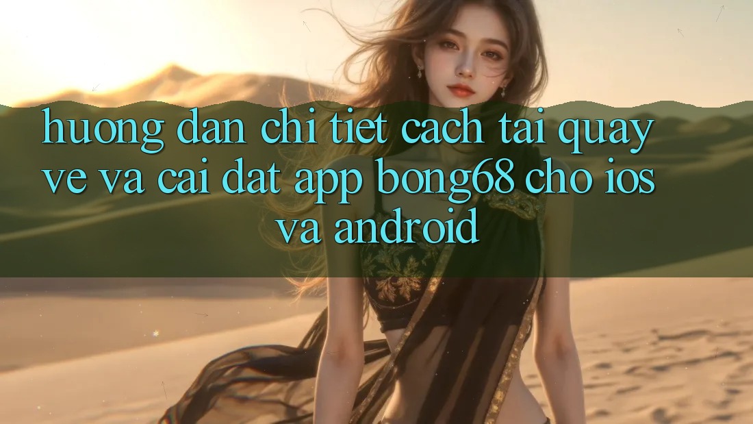 Hướng Dẫn Chi Tiết Cách Tải quay về Và Cài Đặt App Bong68 Cho iOS Và Android