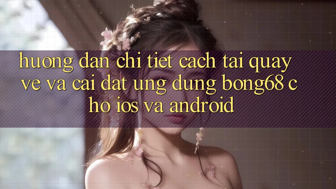 Hướng Dẫn Chi Tiết Cách Tải quay về Và Cài Đặt Ứng Dụng Bong68 Cho iOS Và Android