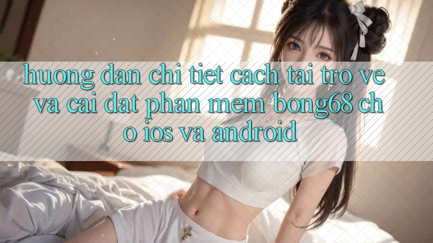 Hướng Dẫn Chi Tiết Cách Tải trở về Và Cài Đặt Phần mềm Bong68 Cho iOS Và Android Hướng Dẫn Chi Tiết Cách Tải trở về Và Cài Đặt Phần mềm Bong68 Cho iOS Và Android