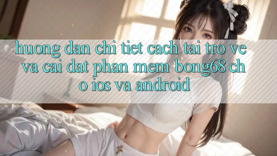 Hướng Dẫn Chi Tiết Cách Tải trở về Và Cài Đặt Phần mềm Bong68 Cho iOS Và Android