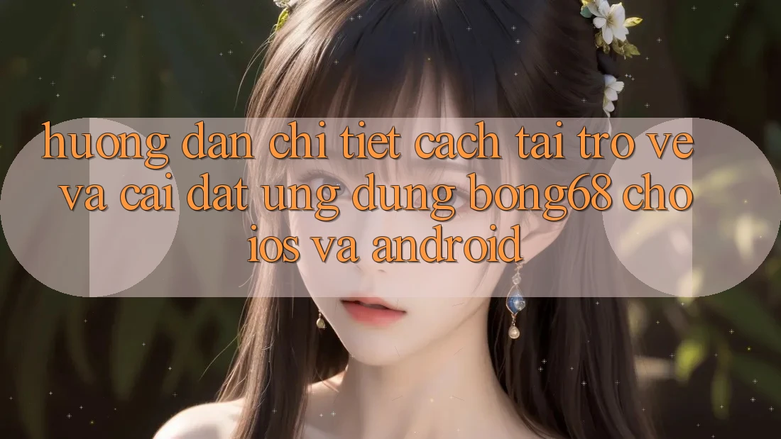 Hướng dẫn Chi Tiết Cách Tải trở về Và Cài Đặt Ứng Dụng Bong68 Cho iOS Và Android