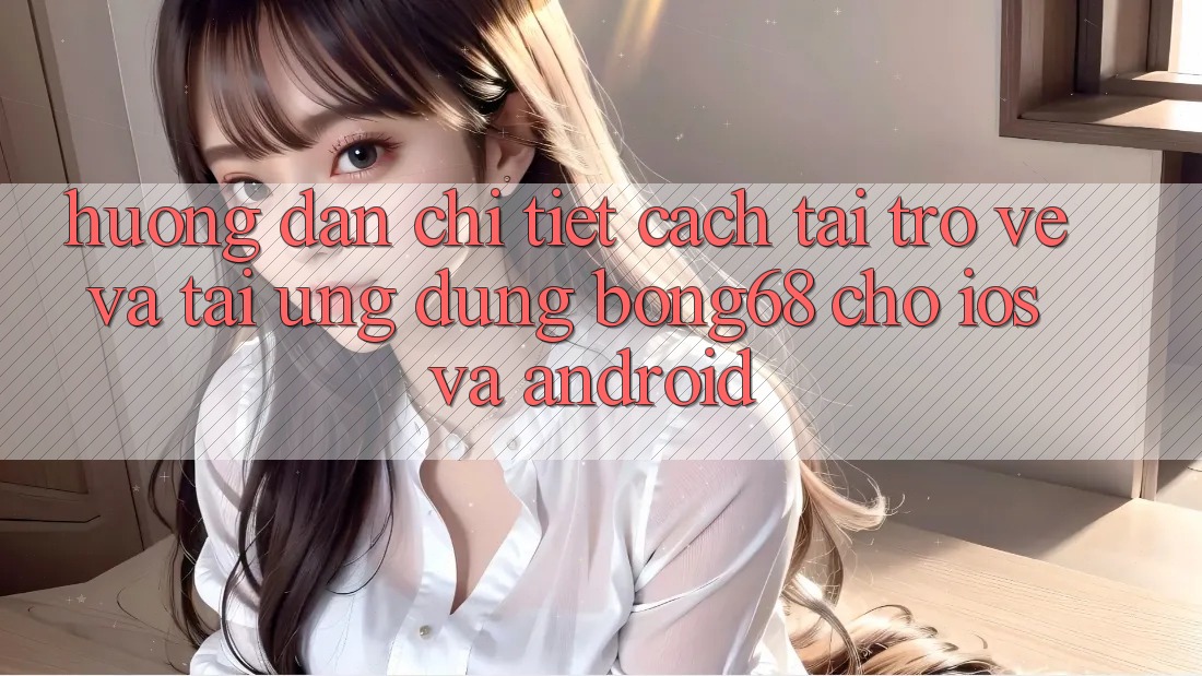 Hướng Dẫn Chi Tiết Cách Tải trở về Và Tải Ứng Dụng Bong68 Cho iOS Và Android