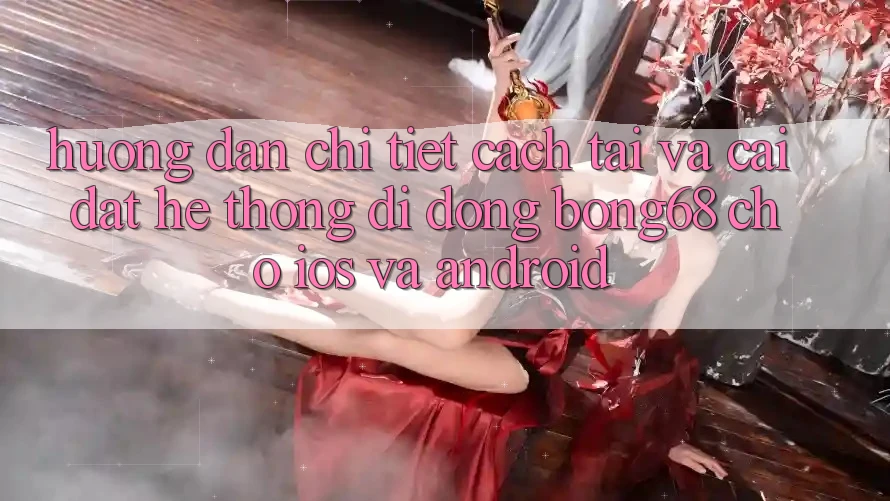 Hướng Dẫn Chi Tiết Cách Tải Và Cài Đặt Hệ thống di động Bong68 Cho iOS Và Android