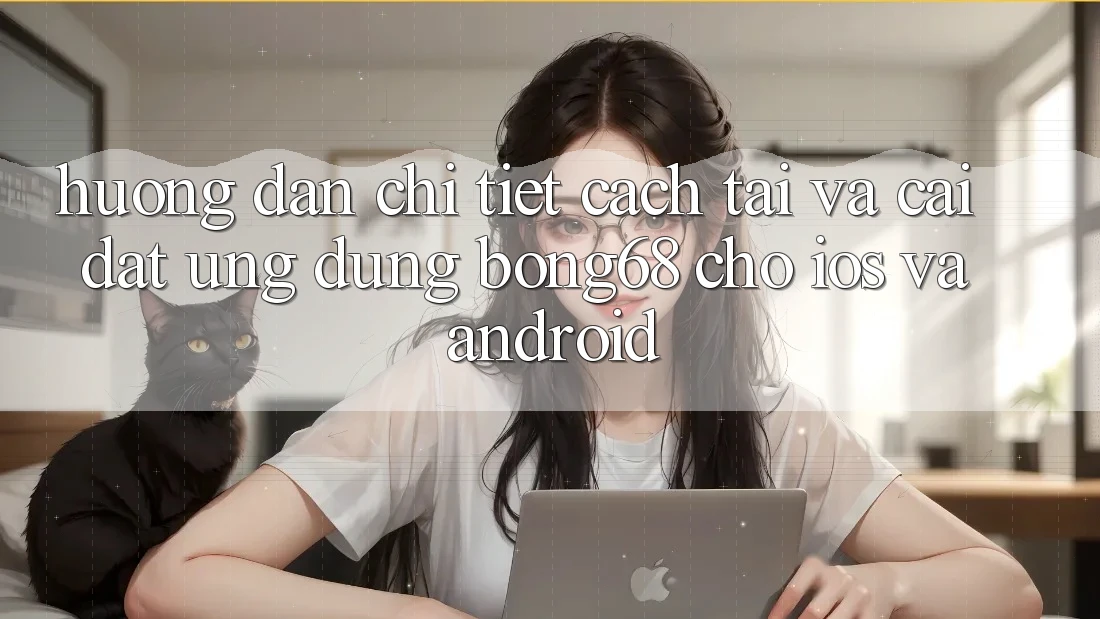 Hướng Dẫn Chi Tiết Cách Tải Và Cài Đặt Ứng Dụng Bong68 Cho iOS Và Android