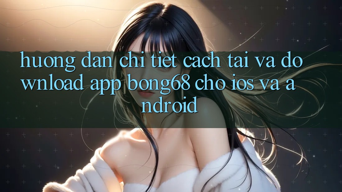 Hướng Dẫn Chi Tiết Cách Tải Và Download App Bong68 Cho iOS Và Android