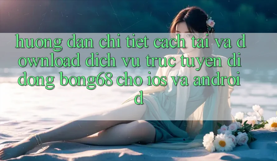 Hướng Dẫn Chi Tiết Cách Tải Và Download Dịch vụ trực tuyến di động Bong68 Cho iOS Và Android