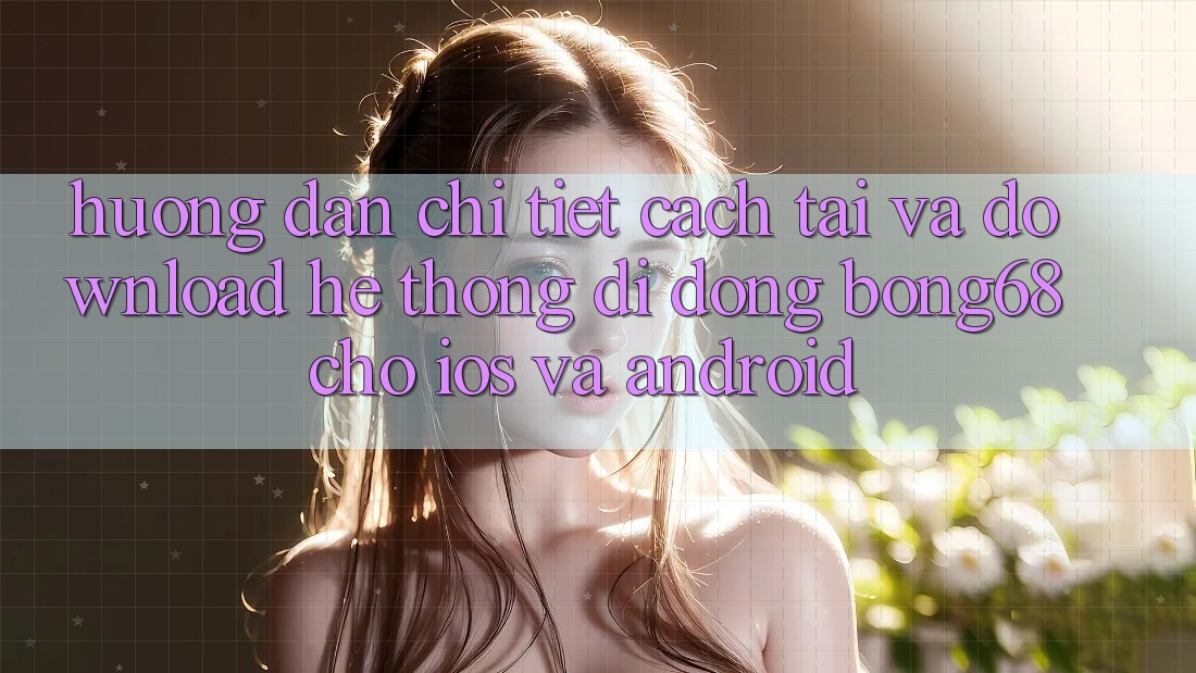 Hướng Dẫn Chi Tiết Cách Tải Và Download Hệ thống di động Bong68 Cho iOS Và Android