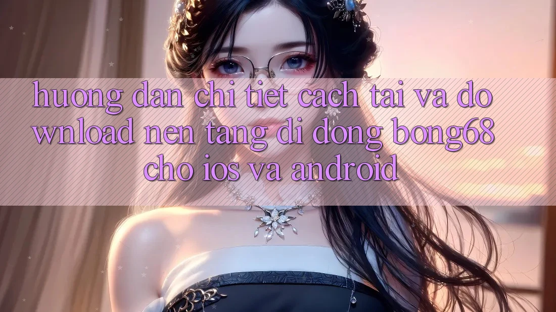 Hướng Dẫn Chi Tiết Cách Tải Và Download Nền tảng di động Bong68 Cho iOS Và Android