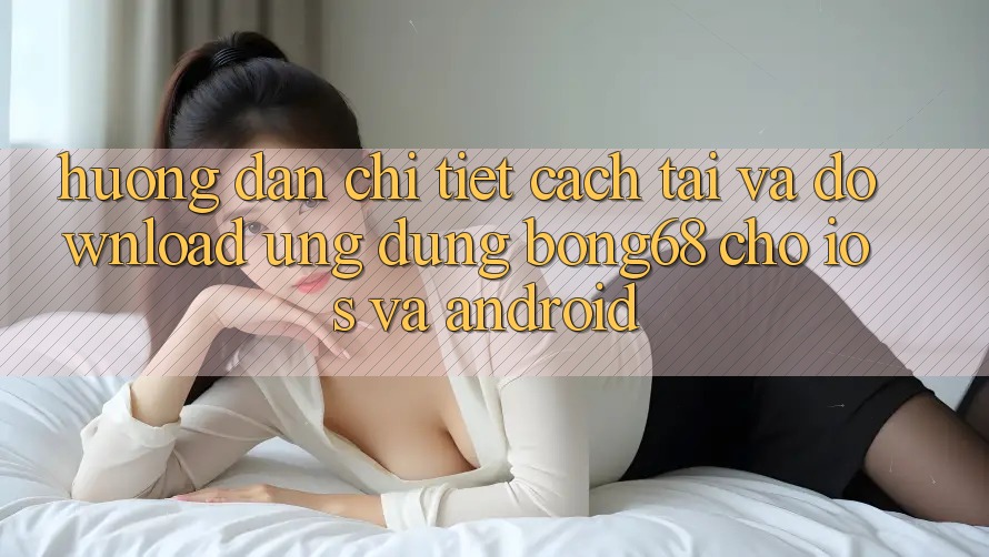 Hướng Dẫn Chi Tiết Cách Tải Và Download Ứng Dụng Bong68 Cho iOS Và Android
