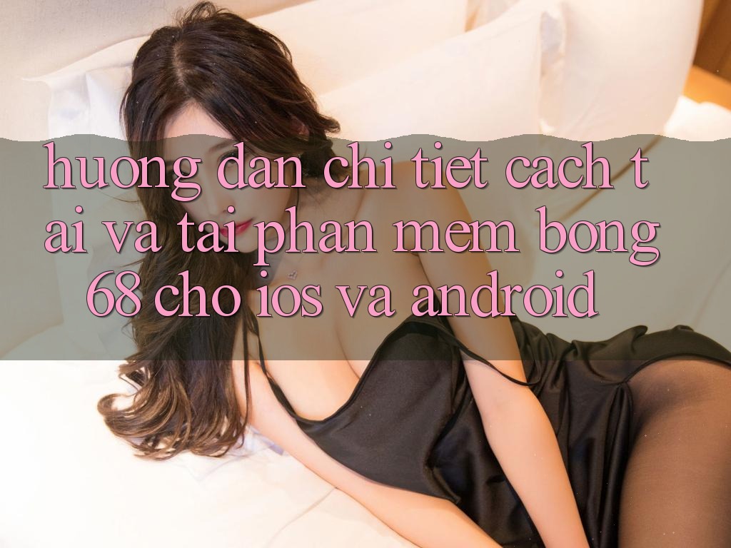 Hướng Dẫn Chi Tiết Cách Tải Và Tải Phần mềm Bong68 Cho iOS Và Android Hướng Dẫn Chi Tiết Cách Tải Và Tải Phần mềm Bong68 Cho iOS Và Android
