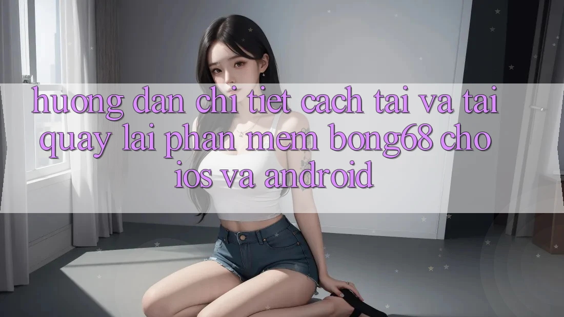 Hướng dẫn Chi Tiết Cách Tải Và Tải quay lại Phần mềm Bong68 Cho iOS Và Android