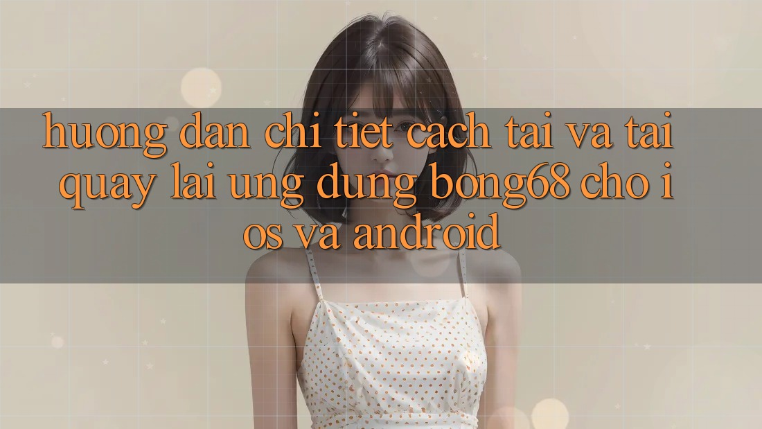 Hướng dẫn Chi Tiết Cách Tải Và Tải quay lại Ứng Dụng Bong68 Cho iOS Và Android