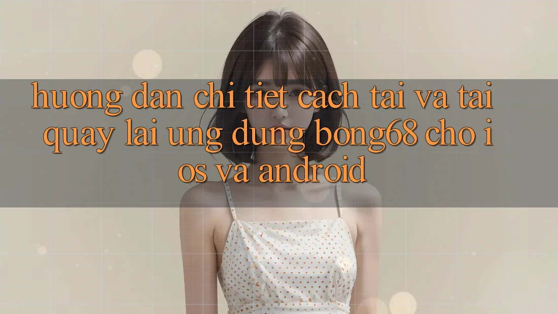 Hướng Dẫn Chi Tiết Cách Tải Và Tải quay lại Ứng Dụng Bong68 Cho iOS Và Android