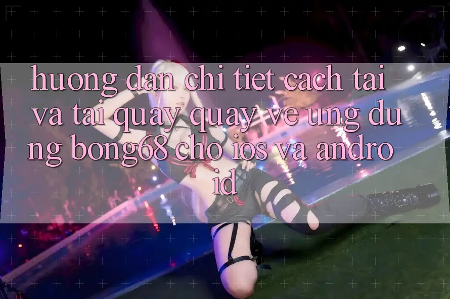 Hướng dẫn Chi Tiết Cách Tải Và Tải quay quay về Ứng Dụng Bong68 Cho iOS Và Android