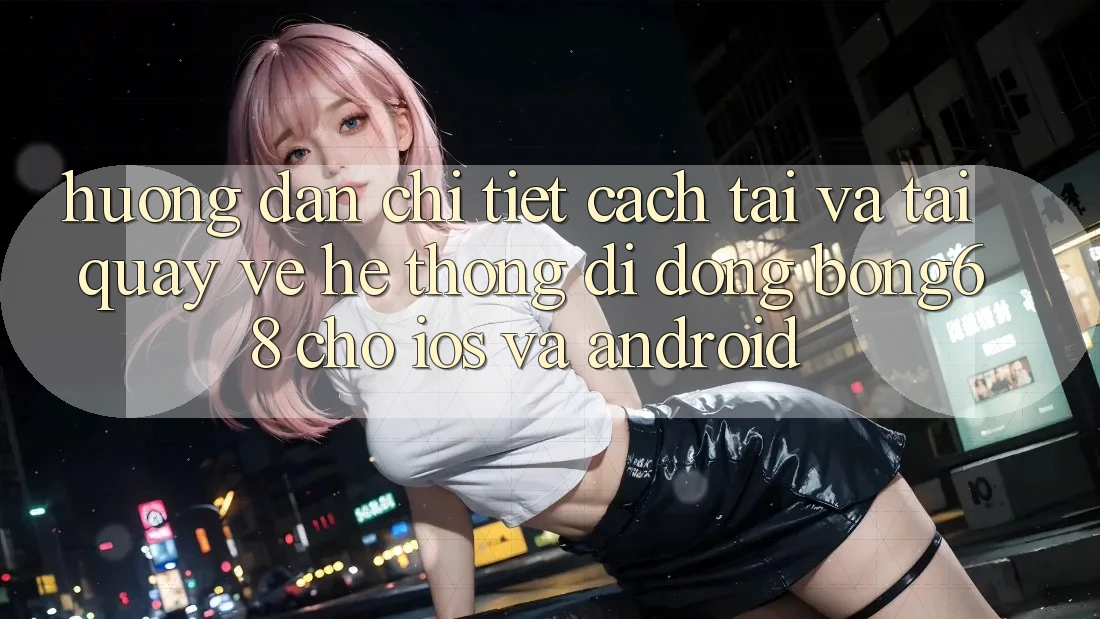 Hướng Dẫn Chi Tiết Cách Tải Và Tải quay về Hệ thống di động Bong68 Cho iOS Và Android