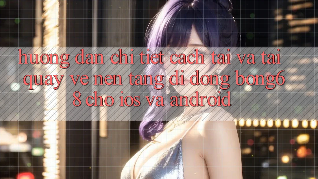 Hướng Dẫn Chi Tiết Cách Tải Và Tải quay về Nền tảng di động Bong68 Cho iOS Và Android