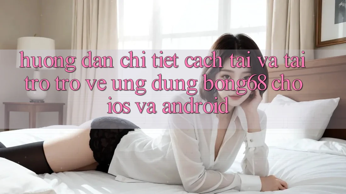 Hướng Dẫn Chi Tiết Cách Tải Và Tải trở trở về Ứng Dụng Bong68 Cho iOS Và Android Hướng Dẫn Chi Tiết Cách Tải Và Tải trở trở về Ứng Dụng Bong68 Cho iOS Và Android
