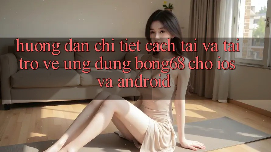 Hướng Dẫn Chi Tiết Cách Tải Và Tải trở về Ứng Dụng Bong68 Cho iOS Và Android