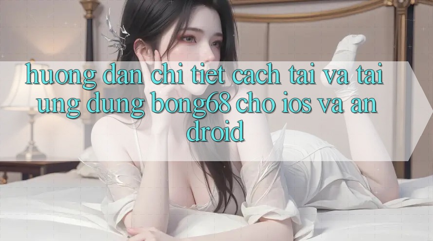 Hướng Dẫn Chi Tiết Cách Tải Và Tải Ứng Dụng Bong68 Cho iOS Và Android